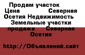 Продам участок  ,  › Цена ­ 700 000 - Северная Осетия Недвижимость » Земельные участки продажа   . Северная Осетия